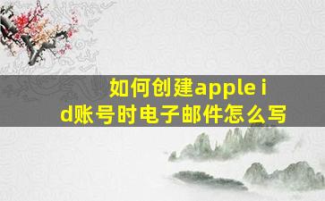 如何创建apple id账号时电子邮件怎么写